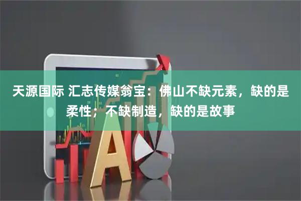 天源国际 汇志传媒翁宝:佛山不缺元素,缺的是柔性;不缺制造,缺的是故事