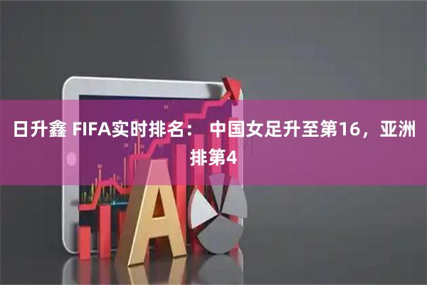 日升鑫 FIFA实时排名： 中国女足升至第16，亚洲排第4