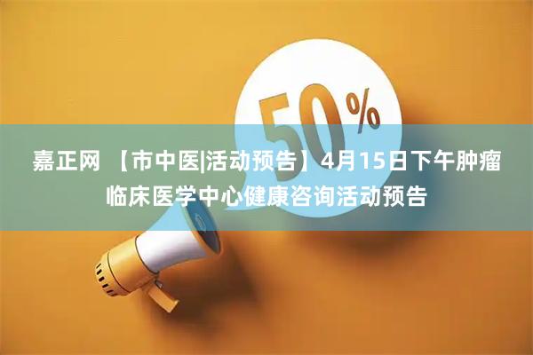 嘉正网 【市中医|活动预告】4月15日下午肿瘤临床医学中心健康咨询活动预告